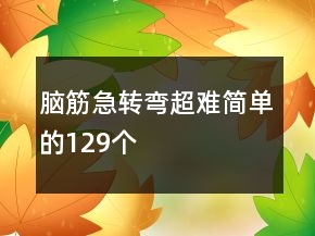 腦筋急轉(zhuǎn)彎超難簡單的129個