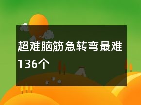 超難腦筋急轉(zhuǎn)彎最難136個