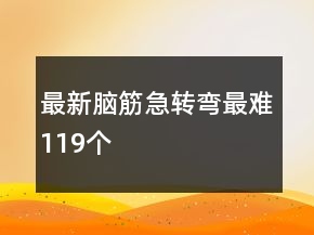 最新腦筋急轉(zhuǎn)彎最難119個(gè)