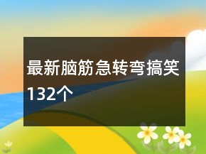 最新腦筋急轉(zhuǎn)彎搞笑132個(gè)