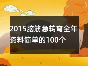 2015腦筋急轉(zhuǎn)彎全年資料簡單的100個(gè)