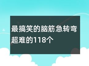 最搞笑的腦筋急轉(zhuǎn)彎超難的118個